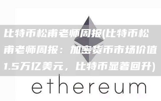 比特币松甫老师周报 - 比特币松甫老师周报：加密货币市场价值1.5万亿美元，比特币显著回升
